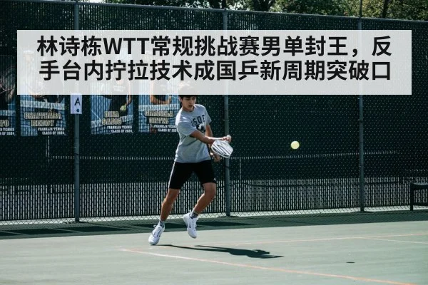 林诗栋WTT常规挑战赛男单封王，反手台内拧拉技术成国乒新周期突破口