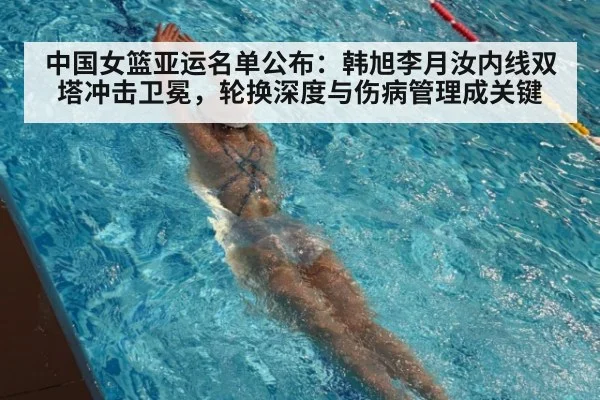 中国女篮亚运名单公布：韩旭李月汝内线双塔冲击卫冕，轮换深度与伤病管理成关键