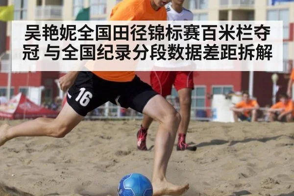 吴艳妮全国田径锦标赛百米栏夺冠 与全国纪录分段数据差距拆解