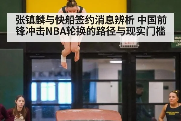 张镇麟与快船签约消息辨析 中国前锋冲击NBA轮换的路径与现实门槛